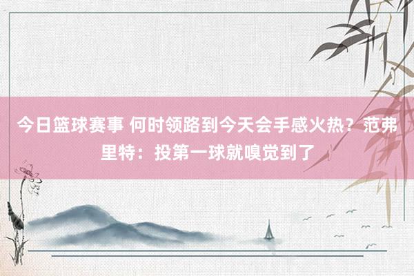 今日篮球赛事 何时领路到今天会手感火热？范弗里特：投第一球就嗅觉到了