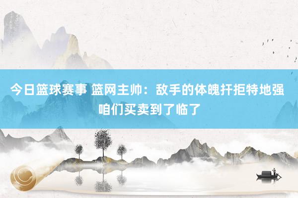 今日篮球赛事 篮网主帅：敌手的体魄扞拒特地强 咱们买卖到了临了