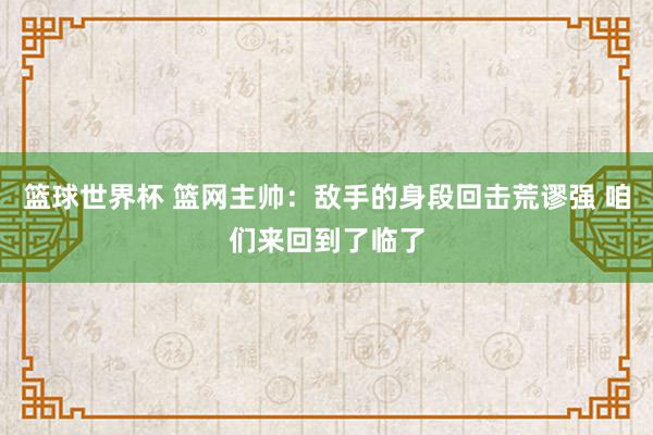 篮球世界杯 篮网主帅：敌手的身段回击荒谬强 咱们来回到了临了