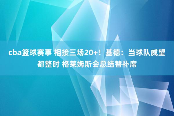 cba篮球赛事 相接三场20+！基德：当球队威望都整时 格莱姆斯会总结替补席