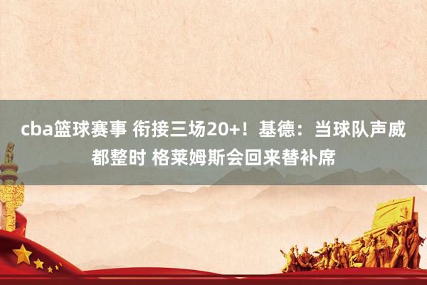 cba篮球赛事 衔接三场20+！基德：当球队声威都整时 格莱姆斯会回来替补席