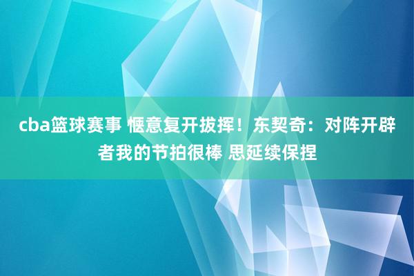 cba篮球赛事 惬意复开拔挥！东契奇：对阵开辟者我的节拍很棒 思延续保捏