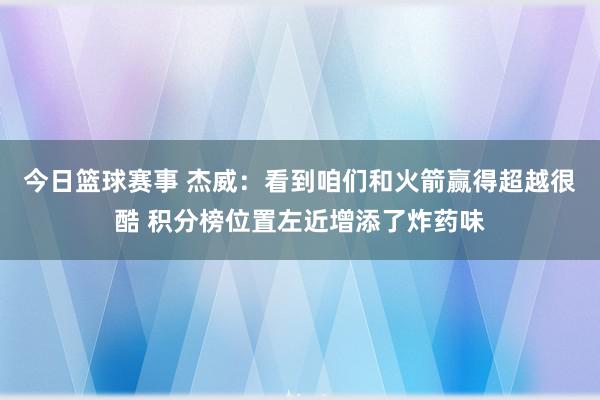 今日篮球赛事 杰威：看到咱们和火箭赢得超越很酷 积分榜位置左近增添了炸药味