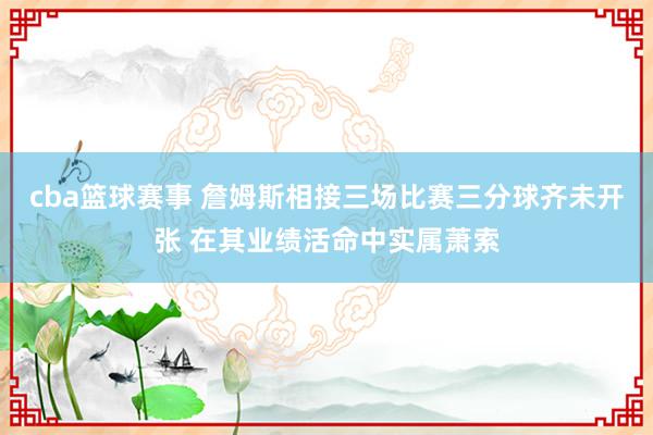 cba篮球赛事 詹姆斯相接三场比赛三分球齐未开张 在其业绩活命中实属萧索