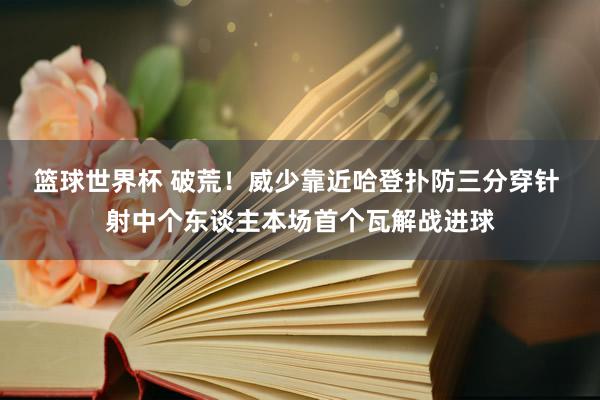 篮球世界杯 破荒！威少靠近哈登扑防三分穿针 射中个东谈主本场首个瓦解战进球