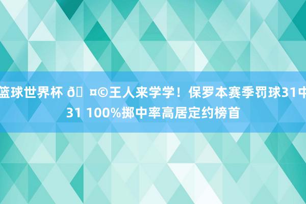 篮球世界杯 🤩王人来学学！保罗本赛季罚球31中31 100%掷中率高居定约榜首