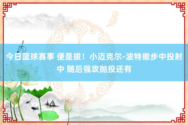 今日篮球赛事 便是拔！小迈克尔-波特撤步中投射中 随后强攻抛投还有