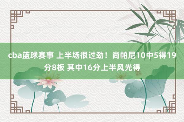 cba篮球赛事 上半场很过劲！尚帕尼10中5得19分8板 其中16分上半风光得