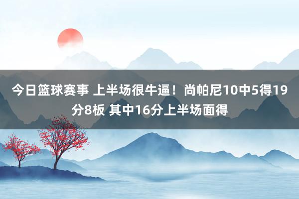 今日篮球赛事 上半场很牛逼！尚帕尼10中5得19分8板 其中16分上半场面得