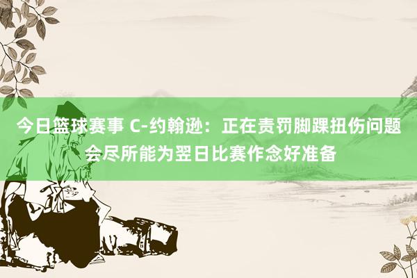 今日篮球赛事 C-约翰逊：正在责罚脚踝扭伤问题 会尽所能为翌日比赛作念好准备