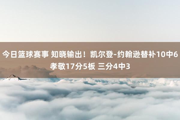 今日篮球赛事 知晓输出！凯尔登-约翰逊替补10中6孝敬17分5板 三分4中3