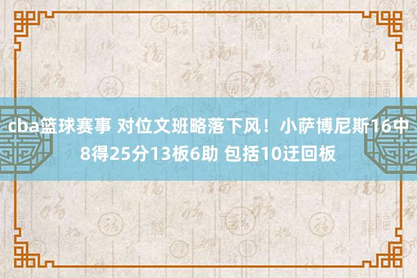 cba篮球赛事 对位文班略落下风！小萨博尼斯16中8得25分13板6助 包括10迂回板