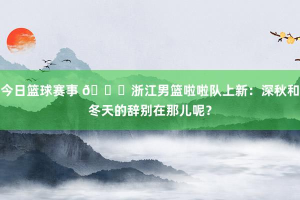 今日篮球赛事 😍浙江男篮啦啦队上新：深秋和冬天的辞别在那儿呢？