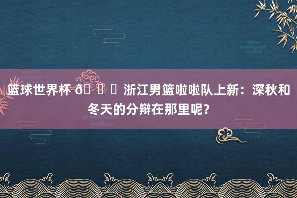 篮球世界杯 😍浙江男篮啦啦队上新：深秋和冬天的分辩在那里呢？