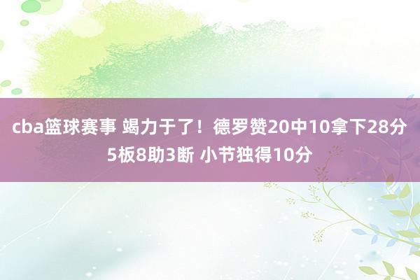 cba篮球赛事 竭力于了！德罗赞20中10拿下28分5板8助3断 小节独得10分