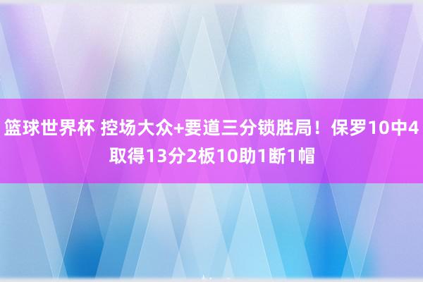 篮球世界杯 控场大众+要道三分锁胜局！保罗10中4取得13分2板10助1断1帽