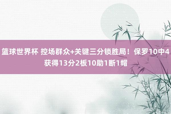 篮球世界杯 控场群众+关键三分锁胜局！保罗10中4获得13分2板10助1断1帽