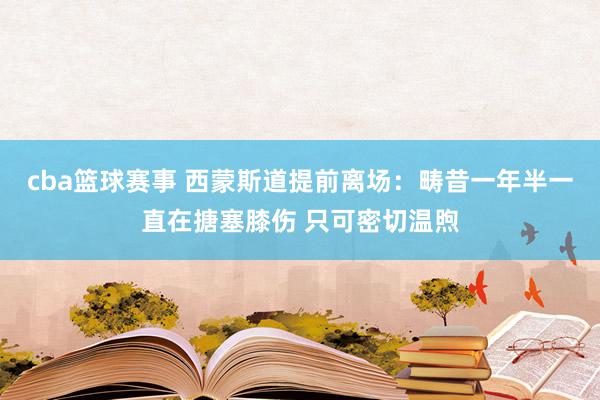 cba篮球赛事 西蒙斯道提前离场：畴昔一年半一直在搪塞膝伤 只可密切温煦