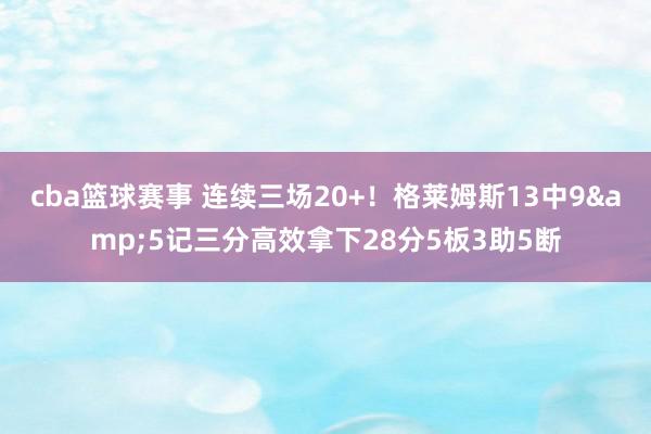 cba篮球赛事 连续三场20+！格莱姆斯13中9&5记三分高效拿下28分5板3助5断