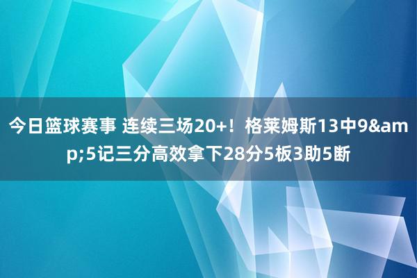 今日篮球赛事 连续三场20+！格莱姆斯13中9&5记三分高效拿下28分5板3助5断