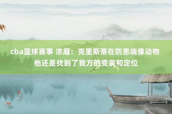 cba篮球赛事 浓眉：克里斯蒂在防患端像动物 他还是找到了我方的变装和定位