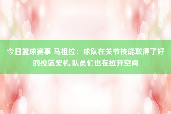 今日篮球赛事 马祖拉：球队在关节技能取得了好的投篮契机 队员们也在拉开空间