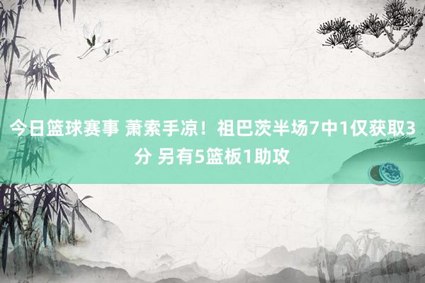 今日篮球赛事 萧索手凉！祖巴茨半场7中1仅获取3分 另有5篮板1助攻