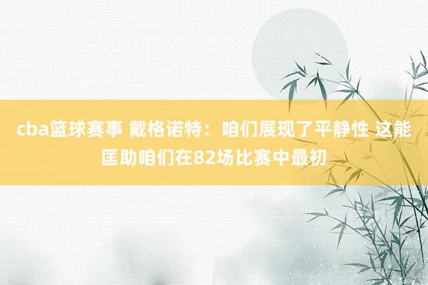 cba篮球赛事 戴格诺特：咱们展现了平静性 这能匡助咱们在82场比赛中最初