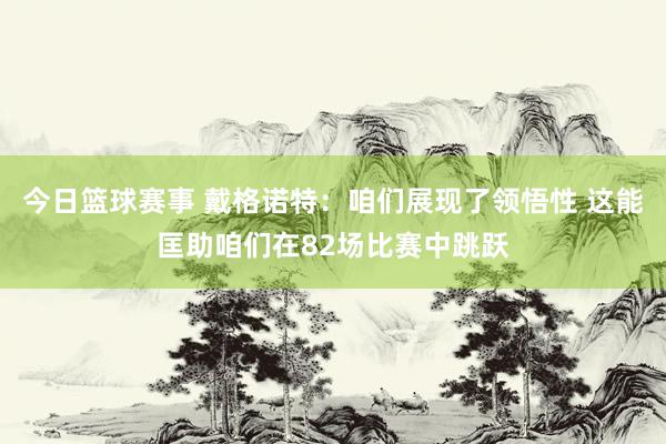 今日篮球赛事 戴格诺特：咱们展现了领悟性 这能匡助咱们在82场比赛中跳跃