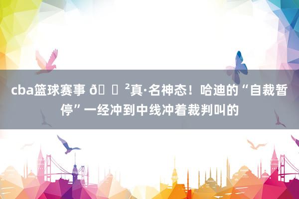 cba篮球赛事 😲真·名神态！哈迪的“自裁暂停”一经冲到中线冲着裁判叫的