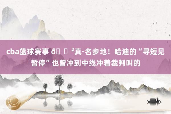 cba篮球赛事 😲真·名步地！哈迪的“寻短见暂停”也曾冲到中线冲着裁判叫的