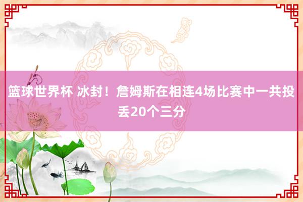 篮球世界杯 冰封！詹姆斯在相连4场比赛中一共投丢20个三分