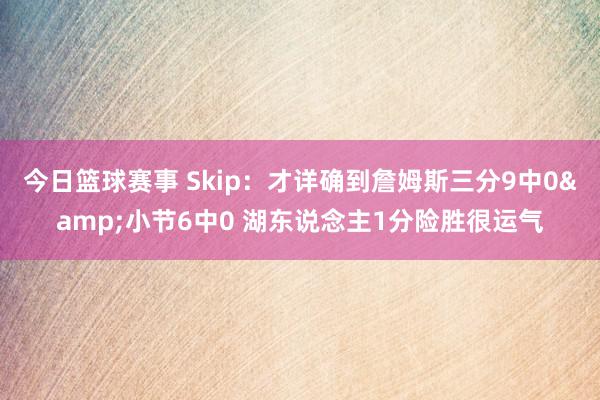 今日篮球赛事 Skip：才详确到詹姆斯三分9中0&小节6中0 湖东说念主1分险胜很运气