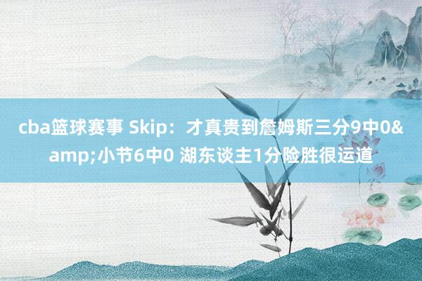 cba篮球赛事 Skip：才真贵到詹姆斯三分9中0&小节6中0 湖东谈主1分险胜很运道