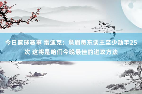 今日篮球赛事 雷迪克：詹眉每东谈主至少动手25次 这将是咱们今晚最佳的进攻方法