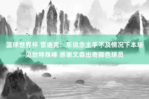 篮球世界杯 雷迪克：东说念主手不及情况下本场见效特殊棒 感谢文森出奇脚色球员