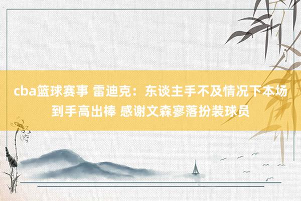 cba篮球赛事 雷迪克：东谈主手不及情况下本场到手高出棒 感谢文森寥落扮装球员