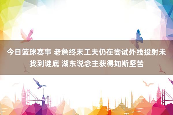 今日篮球赛事 老詹终末工夫仍在尝试外线投射未找到谜底 湖东说念主获得如斯坚苦