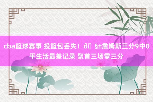 cba篮球赛事 投篮包丢失！🧱詹姆斯三分9中0平生活最差记录 聚首三场零三分