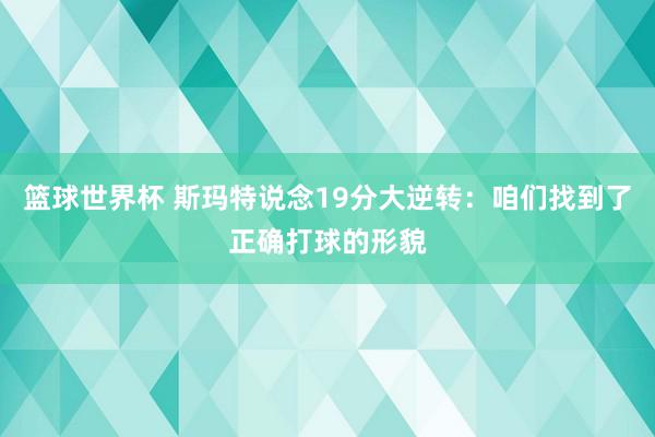 篮球世界杯 斯玛特说念19分大逆转：咱们找到了正确打球的形貌