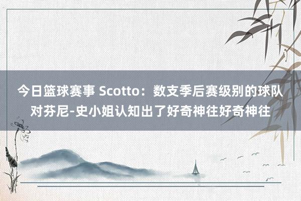 今日篮球赛事 Scotto：数支季后赛级别的球队对芬尼-史小姐认知出了好奇神往好奇神往