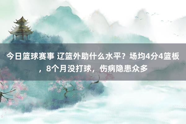 今日篮球赛事 辽篮外助什么水平？场均4分4篮板，8个月没打球，伤病隐患众多