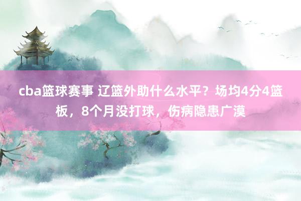 cba篮球赛事 辽篮外助什么水平？场均4分4篮板，8个月没打球，伤病隐患广漠