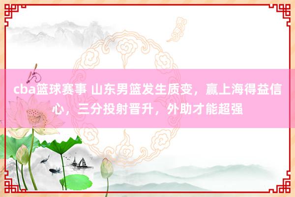 cba篮球赛事 山东男篮发生质变，赢上海得益信心，三分投射晋升，外助才能超强