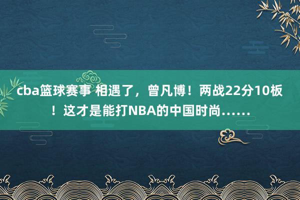 cba篮球赛事 相遇了，曾凡博！两战22分10板！这才是能打NBA的中国时尚……