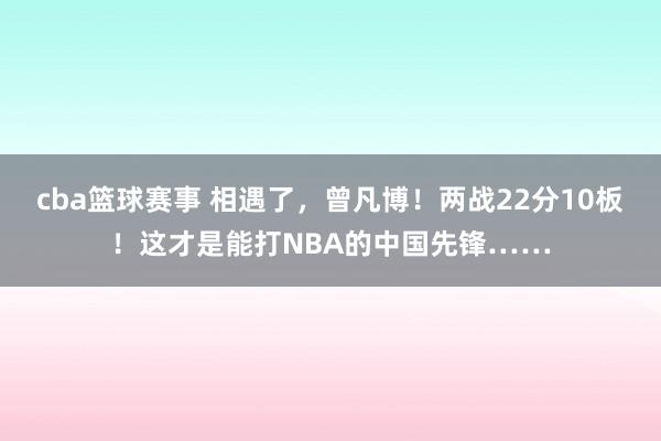 cba篮球赛事 相遇了，曾凡博！两战22分10板！这才是能打NBA的中国先锋……