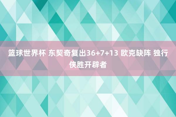 篮球世界杯 东契奇复出36+7+13 欧克缺阵 独行侠胜开辟者