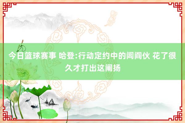 今日篮球赛事 哈登:行动定约中的闾阎伙 花了很久才打出这阐扬