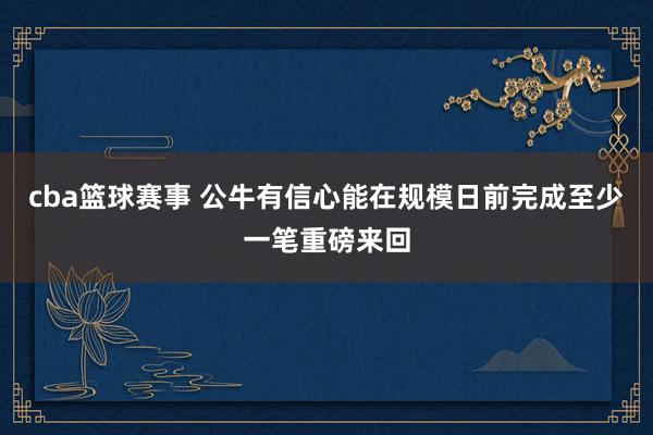 cba篮球赛事 公牛有信心能在规模日前完成至少一笔重磅来回