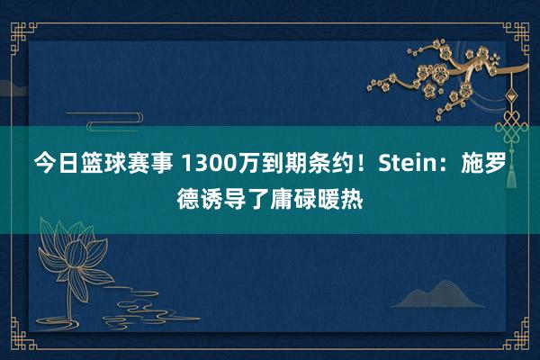 今日篮球赛事 1300万到期条约！Stein：施罗德诱导了庸碌暖热